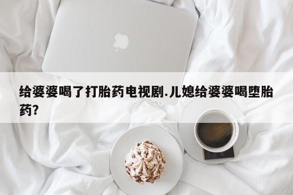 网上米非司酮片打胎药网店给婆婆喝了打胎药电视剧.儿媳给婆婆喝堕胎药？