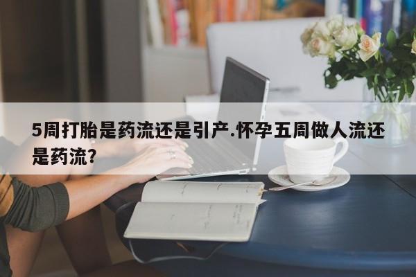 网上米非司酮片打胎药网店5周打胎是药流还是引产.怀孕五周做人流还是药流？