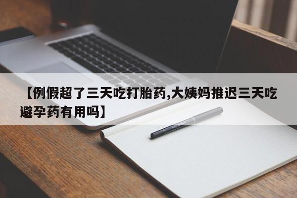 网上米非司酮片打胎药网店【例假超了三天吃打胎药,大姨妈推迟三天吃避孕药有用吗】