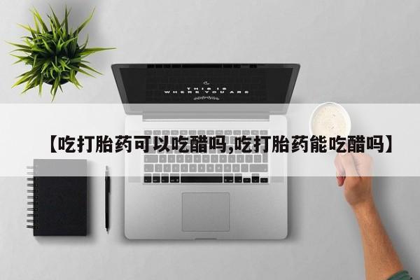 网上米非司酮片打胎药网店【吃打胎药可以吃醋吗,吃打胎药能吃醋吗】