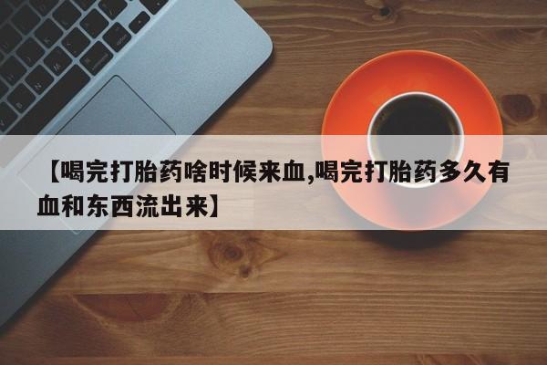 网上米非司酮片打胎药网店【喝完打胎药啥时候来血,喝完打胎药多久有血和东西流出来】