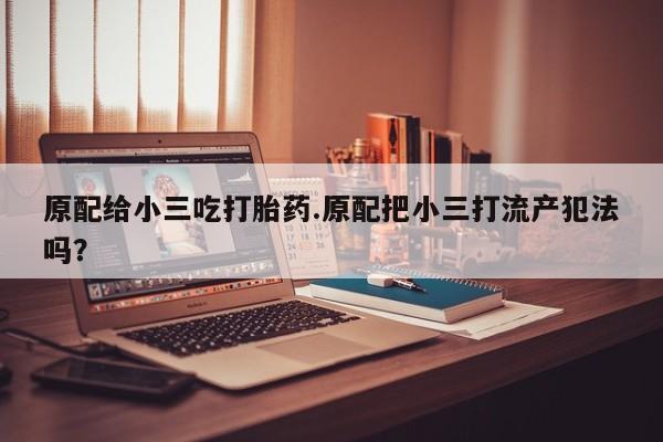 网上米非司酮片打胎药网店原配给小三吃打胎药.原配把小三打流产犯法吗？