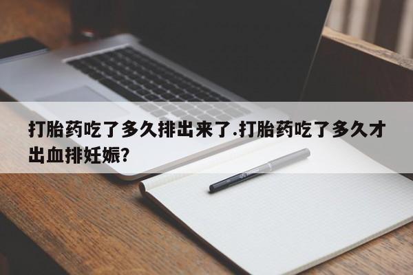网上米非司酮片打胎药网店打胎药吃了多久排出来了.打胎药吃了多久才出血排妊娠？
