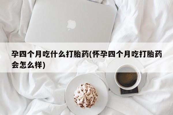 网上米非司酮片打胎药网店孕四个月吃什么打胎药(怀孕四个月吃打胎药会怎么样)