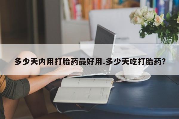 网上米非司酮片打胎药网店多少天内用打胎药最好用.多少天吃打胎药？