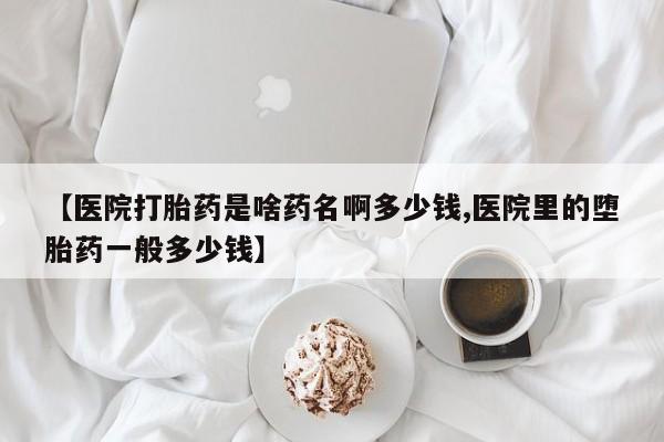 网上米非司酮片打胎药网店【医院打胎药是啥药名啊多少钱,医院里的堕胎药一般多少钱】