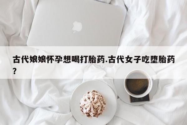 网上米非司酮片打胎药网店古代娘娘怀孕想喝打胎药.古代女子吃堕胎药？