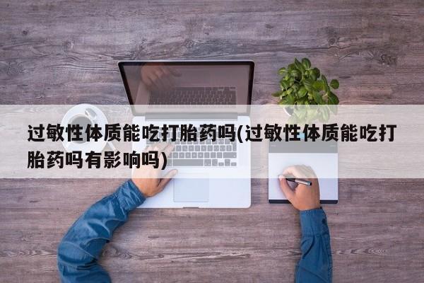 网上米非司酮片打胎药网店过敏性体质能吃打胎药吗(过敏性体质能吃打胎药吗有影响吗)