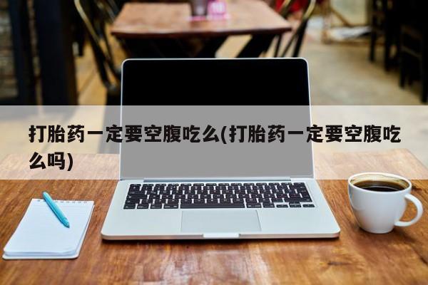 网上米非司酮片打胎药网店打胎药一定要空腹吃么(打胎药一定要空腹吃么吗)