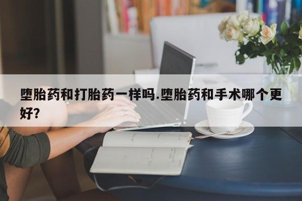 网上米非司酮片打胎药网店堕胎药和打胎药一样吗.堕胎药和手术哪个更好？