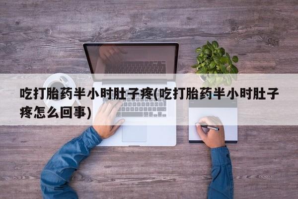 网上米非司酮片打胎药网店吃打胎药半小时肚子疼(吃打胎药半小时肚子疼怎么回事)