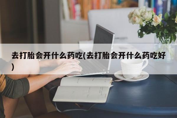 网上米非司酮片打胎药网店去打胎会开什么药吃(去打胎会开什么药吃好)