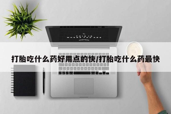 网上米非司酮片打胎药网店打胎吃什么药好用点的快/打胎吃什么药最快