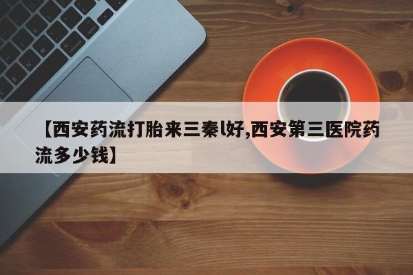 网上米非司酮片打胎药网店【西安药流打胎来三秦l好,西安第三医院药流多少钱】