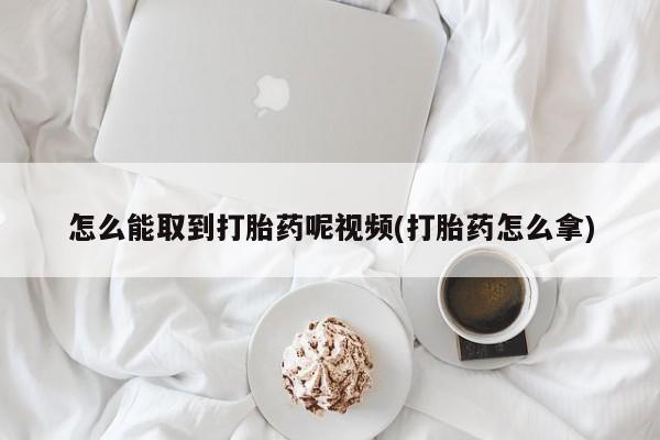 网上米非司酮片打胎药网店怎么能取到打胎药呢视频(打胎药怎么拿)