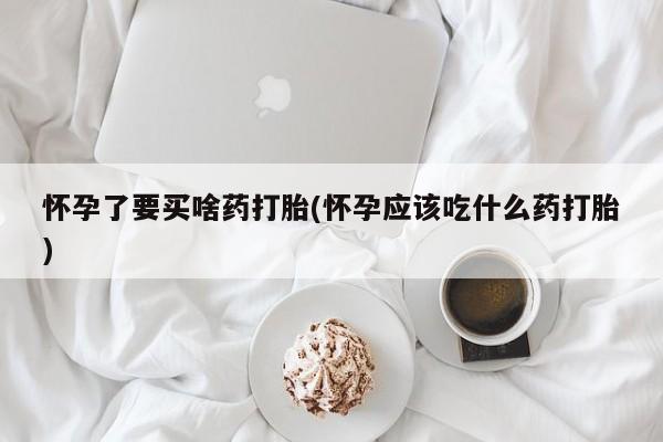网上米非司酮片打胎药网店怀孕了要买啥药打胎(怀孕应该吃什么药打胎)