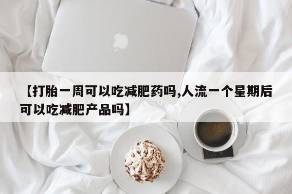 网上米非司酮片打胎药网店【打胎一周可以吃减肥药吗,人流一个星期后可以吃减肥产品吗】