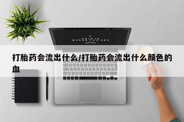网上米非司酮片打胎药网店打胎药会流出什么/打胎药会流出什么颜色的血