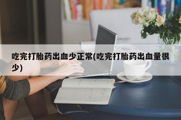 网上米非司酮片打胎药网店吃完打胎药出血少正常(吃完打胎药出血量很少)