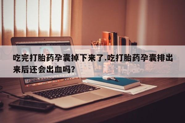 网上米非司酮片打胎药网店吃完打胎药孕囊掉下来了.吃打胎药孕囊排出来后还会出血吗？