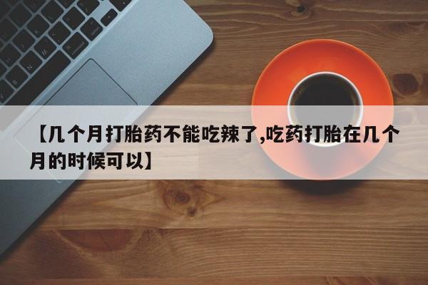 网上米非司酮片打胎药网店【几个月打胎药不能吃辣了,吃药打胎在几个月的时候可以】