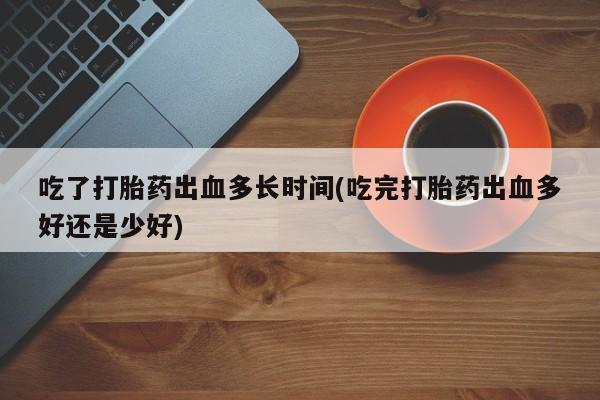 网上米非司酮片打胎药网店吃了打胎药出血多长时间(吃完打胎药出血多好还是少好)