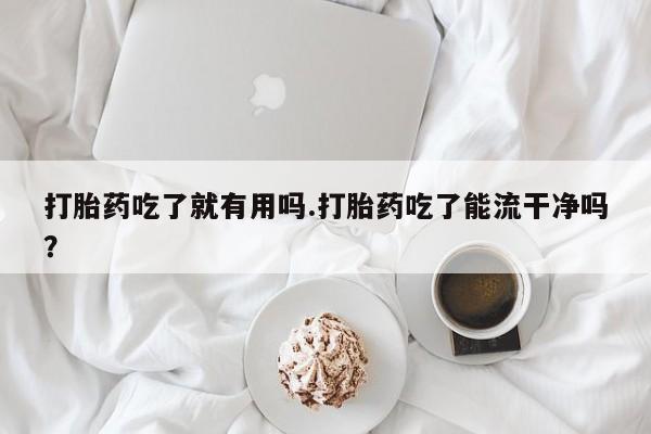 网上米非司酮片打胎药网店打胎药吃了就有用吗.打胎药吃了能流干净吗？