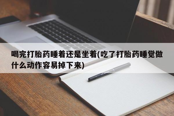 网上米非司酮片打胎药网店喝完打胎药睡着还是坐着(吃了打胎药睡觉做什么动作容易掉下来)