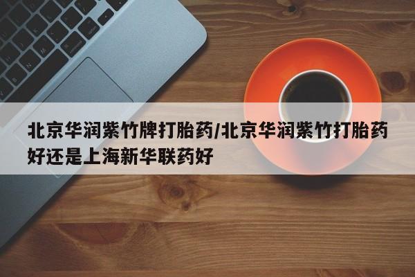 网上米非司酮片打胎药网店北京华润紫竹牌打胎药/北京华润紫竹打胎药好还是上海新华联药好