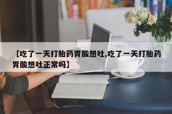 网上米非司酮片打胎药网店【吃了一天打胎药胃酸想吐,吃了一天打胎药胃酸想吐正常吗】