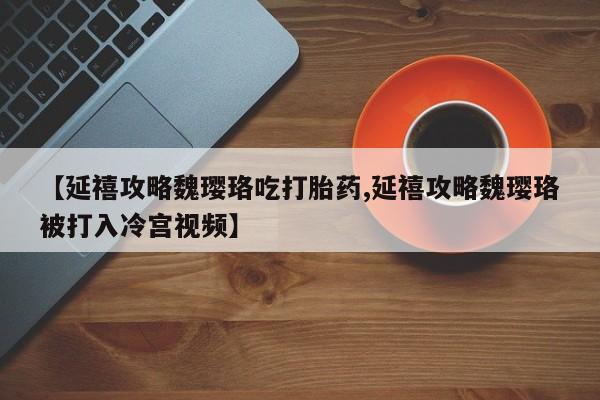 网上米非司酮片打胎药网店【延禧攻略魏璎珞吃打胎药,延禧攻略魏璎珞被打入冷宫视频】