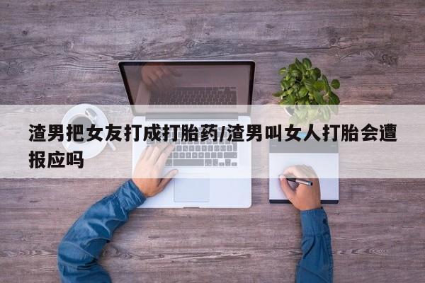 网上米非司酮片打胎药网店渣男把女友打成打胎药/渣男叫女人打胎会遭报应吗