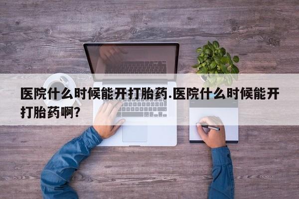 网上米非司酮片打胎药网店医院什么时候能开打胎药.医院什么时候能开打胎药啊？