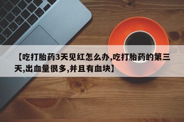 网上米非司酮片打胎药网店【吃打胎药3天见红怎么办,吃打胎药的第三天,出血量很多,并且有血块】