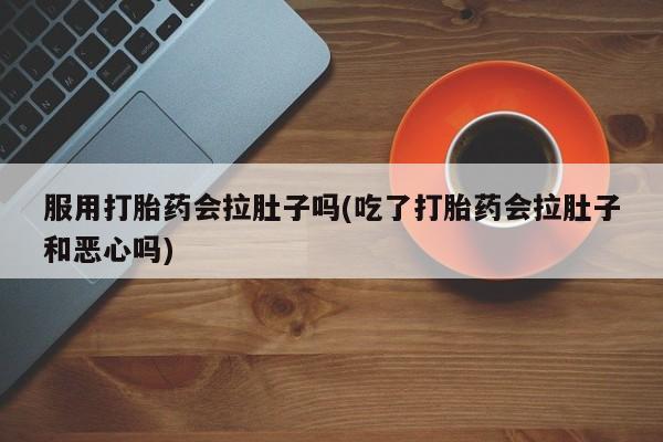 网上米非司酮片打胎药网店服用打胎药会拉肚子吗(吃了打胎药会拉肚子和恶心吗)