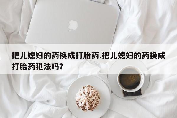 网上米非司酮片打胎药网店把儿媳妇的药换成打胎药.把儿媳妇的药换成打胎药犯法吗？
