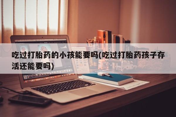 网上米非司酮片打胎药网店吃过打胎药的小孩能要吗(吃过打胎药孩子存活还能要吗)