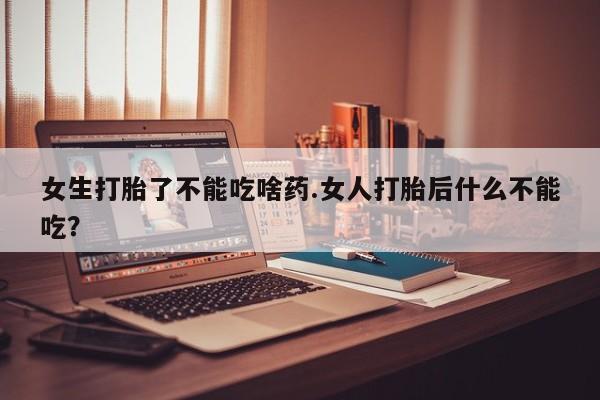 网上米非司酮片打胎药网店女生打胎了不能吃啥药.女人打胎后什么不能吃？