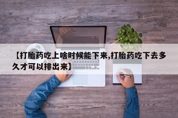 网上米非司酮片打胎药网店【打胎药吃上啥时候能下来,打胎药吃下去多久才可以排出来】