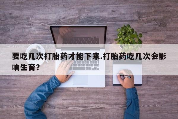 网上米非司酮片打胎药网店要吃几次打胎药才能下来.打胎药吃几次会影响生育？