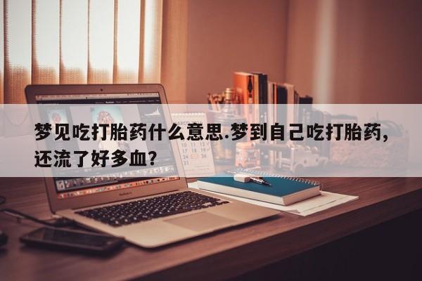 网上米非司酮片打胎药网店梦见吃打胎药什么意思.梦到自己吃打胎药,还流了好多血？