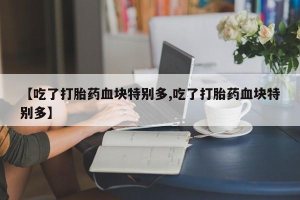 网上米非司酮片打胎药网店【吃了打胎药血块特别多,吃了打胎药血块特别多】