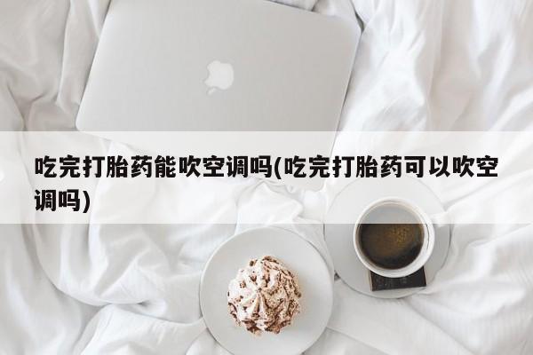 网上米非司酮片打胎药网店吃完打胎药能吹空调吗(吃完打胎药可以吹空调吗)