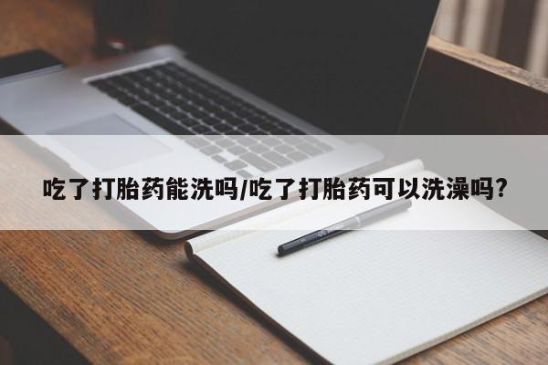 网上米非司酮片打胎药网店吃了打胎药能洗吗/吃了打胎药可以洗澡吗?