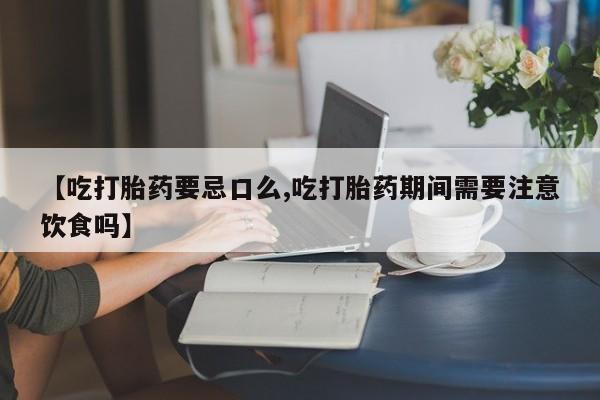 网上米非司酮片打胎药网店【吃打胎药要忌口么,吃打胎药期间需要注意饮食吗】