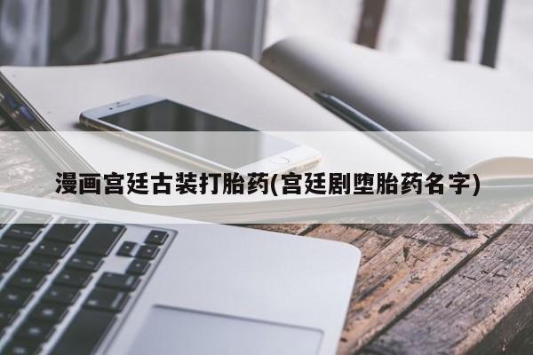 网上米非司酮片打胎药网店漫画宫廷古装打胎药(宫廷剧堕胎药名字)