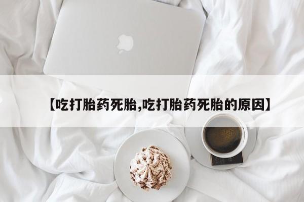 网上米非司酮片打胎药网店【吃打胎药死胎,吃打胎药死胎的原因】