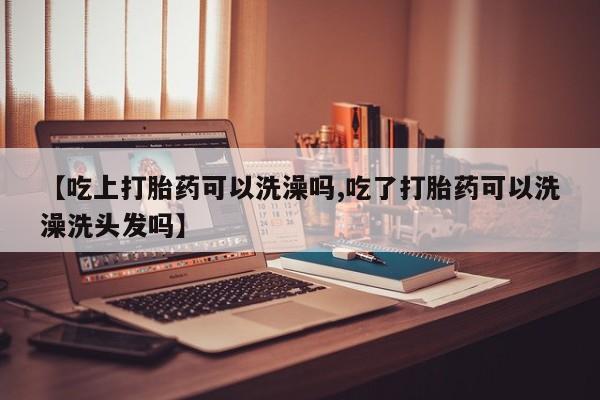 网上米非司酮片打胎药网店【吃上打胎药可以洗澡吗,吃了打胎药可以洗澡洗头发吗】