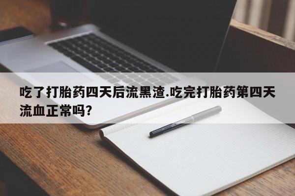 网上米非司酮片打胎药网店吃了打胎药四天后流黑渣.吃完打胎药第四天流血正常吗?