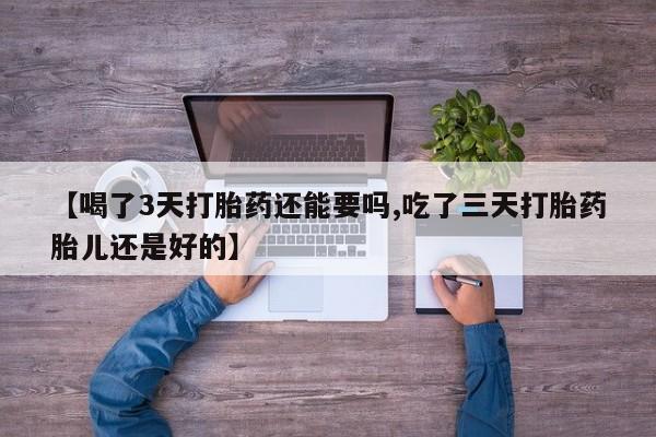 网上米非司酮片打胎药网店【喝了3天打胎药还能要吗,吃了三天打胎药胎儿还是好的】